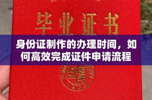 高陵身份证制作的办理时间，如何高效完成证件申请流程